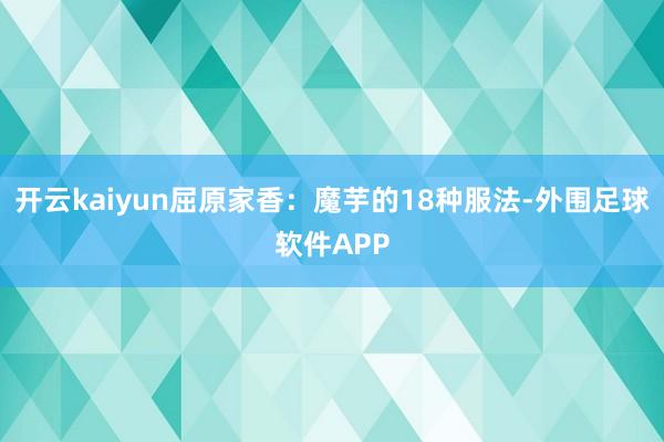 开云kaiyun屈原家香：魔芋的18种服法-外围足球软件APP