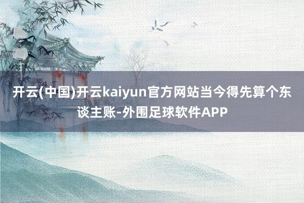 开云(中国)开云kaiyun官方网站当今得先算个东谈主账-外围足球软件APP
