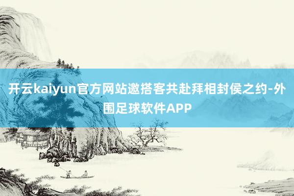 开云kaiyun官方网站邀搭客共赴拜相封侯之约-外围足球软件APP