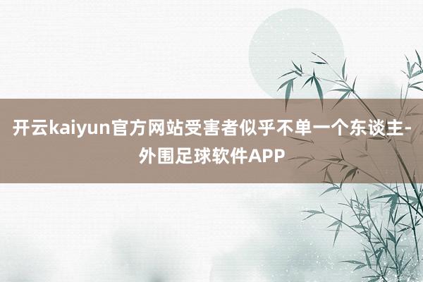 开云kaiyun官方网站受害者似乎不单一个东谈主-外围足球软件APP