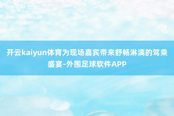 开云kaiyun体育为现场嘉宾带来舒畅淋漓的驾乘盛宴-外围足球软件APP