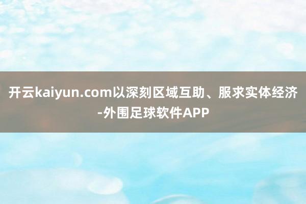 开云kaiyun.com以深刻区域互助、服求实体经济-外围足球软件APP