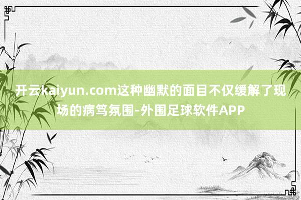 开云kaiyun.com这种幽默的面目不仅缓解了现场的病笃氛围-外围足球软件APP
