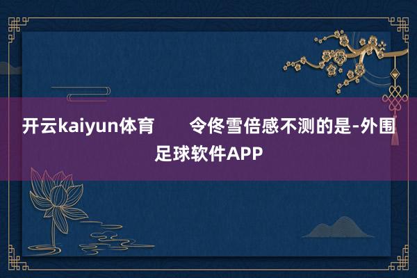 开云kaiyun体育       令佟雪倍感不测的是-外围足球软件APP