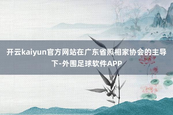 开云kaiyun官方网站在广东省照相家协会的主导下-外围足球软件APP