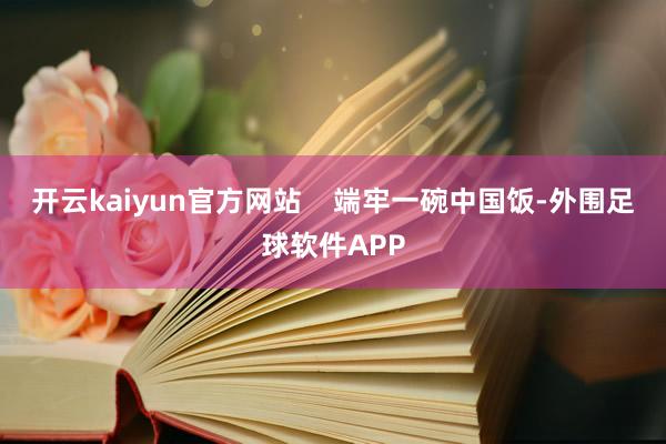 开云kaiyun官方网站    端牢一碗中国饭-外围足球软件APP
