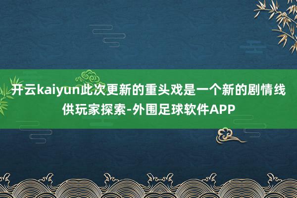 开云kaiyun此次更新的重头戏是一个新的剧情线供玩家探索-外围足球软件APP