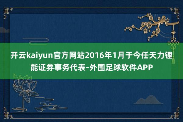 开云kaiyun官方网站2016年1月于今任天力锂能证券事务代表-外围足球软件APP
