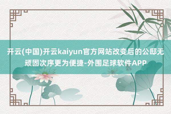 开云(中国)开云kaiyun官方网站改变后的公邸无顽固次序更为便捷-外围足球软件APP