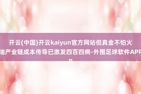 开云(中国)开云kaiyun官方网站但真金不怕火油产业链成本传导已激发四百四病-外围足球软件APP