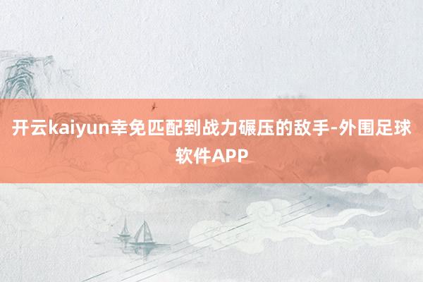 开云kaiyun幸免匹配到战力碾压的敌手-外围足球软件APP
