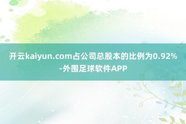 开云kaiyun.com占公司总股本的比例为0.92%-外围足球软件APP