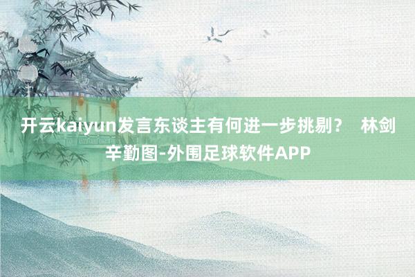 开云kaiyun发言东谈主有何进一步挑剔? 林剑辛勤图-外围足球软件APP