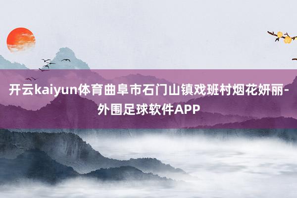 开云kaiyun体育曲阜市石门山镇戏班村烟花妍丽-外围足球软件APP