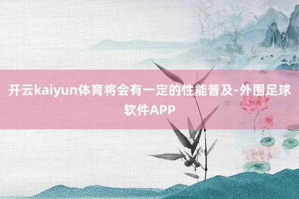 开云kaiyun体育将会有一定的性能普及-外围足球软件APP