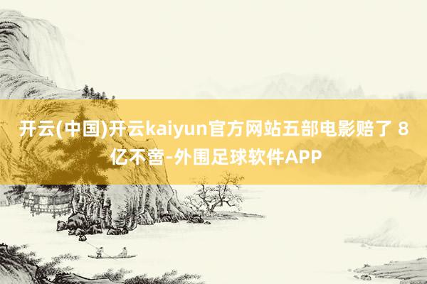 开云(中国)开云kaiyun官方网站五部电影赔了 8 亿不啻-外围足球软件APP