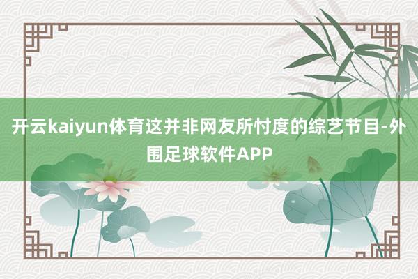 开云kaiyun体育这并非网友所忖度的综艺节目-外围足球软件APP