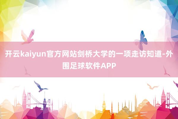 开云kaiyun官方网站剑桥大学的一项走访知道-外围足球软件APP