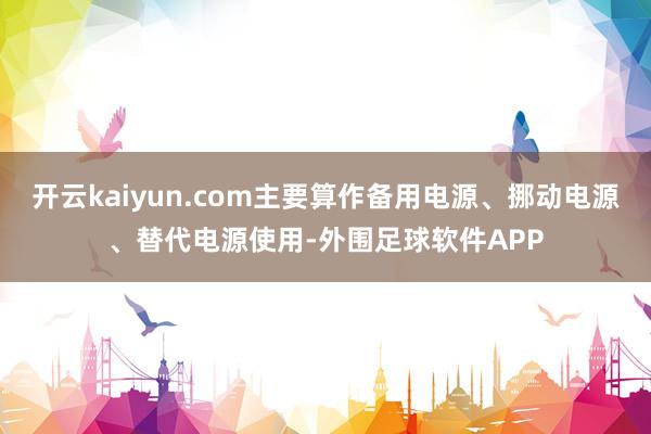 开云kaiyun.com主要算作备用电源、挪动电源、替代电源使用-外围足球软件APP