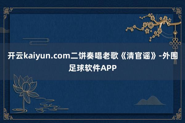 开云kaiyun.com二饼奏唱老歌《清官谣》-外围足球软件APP