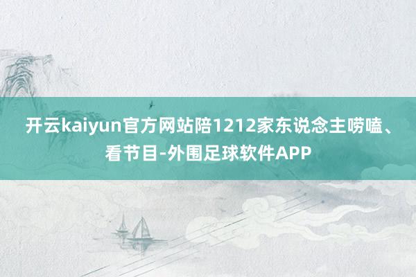 开云kaiyun官方网站陪1212家东说念主唠嗑、看节目-外围足球软件APP