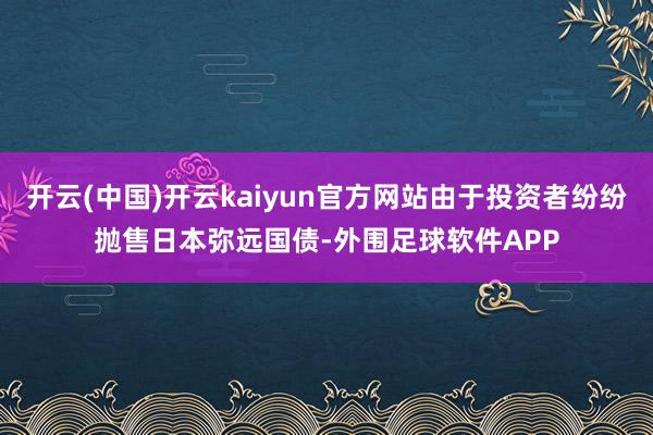 开云(中国)开云kaiyun官方网站由于投资者纷纷抛售日本弥远国债-外围足球软件APP