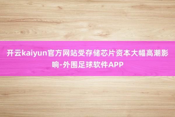 开云kaiyun官方网站受存储芯片资本大幅高潮影响-外围足球软件APP