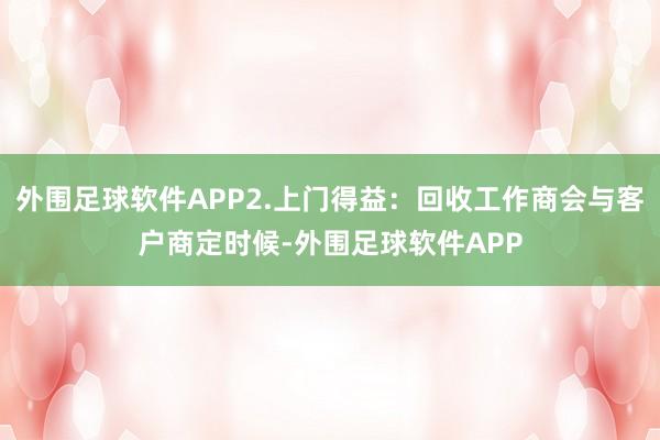 外围足球软件APP2.上门得益：回收工作商会与客户商定时候-外围足球软件APP