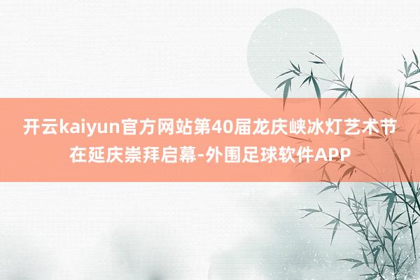 开云kaiyun官方网站第40届龙庆峡冰灯艺术节在延庆崇拜启幕-外围足球软件APP