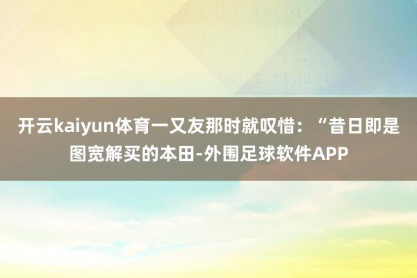 开云kaiyun体育一又友那时就叹惜：“昔日即是图宽解买的本田-外围足球软件APP
