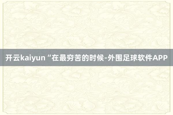 开云kaiyun　　“在最穷苦的时候-外围足球软件APP