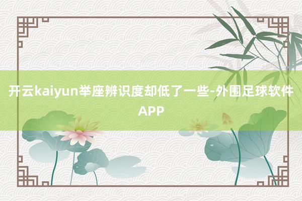 开云kaiyun举座辨识度却低了一些-外围足球软件APP