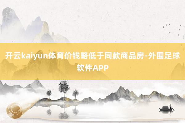 开云kaiyun体育价钱略低于同款商品房-外围足球软件APP
