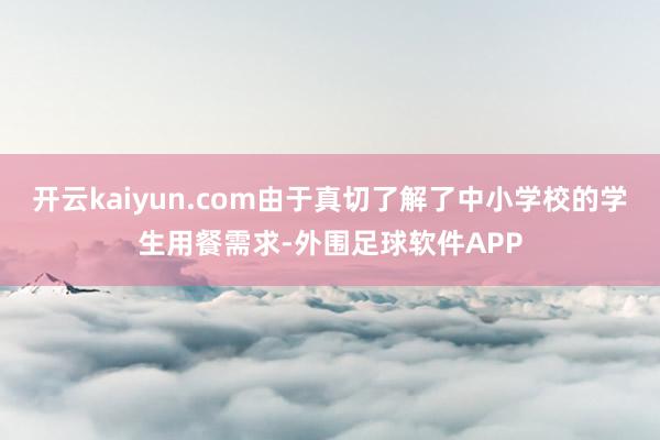 开云kaiyun.com由于真切了解了中小学校的学生用餐需求-外围足球软件APP