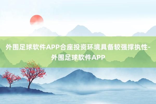 外围足球软件APP合座投资环境具备较强撑执性-外围足球软件APP