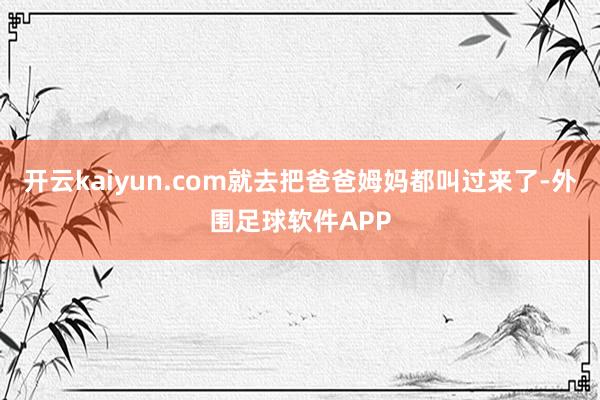 开云kaiyun.com就去把爸爸姆妈都叫过来了-外围足球软件APP