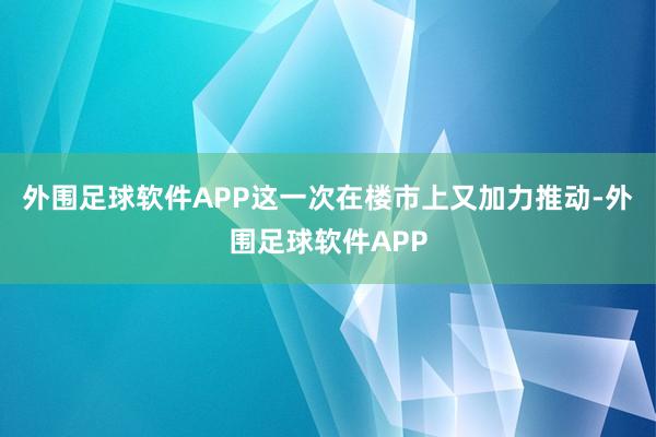 外围足球软件APP这一次在楼市上又加力推动-外围足球软件APP