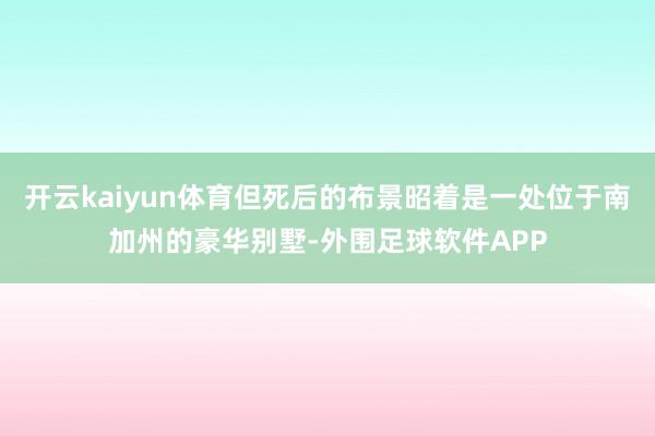 开云kaiyun体育但死后的布景昭着是一处位于南加州的豪华别墅-外围足球软件APP