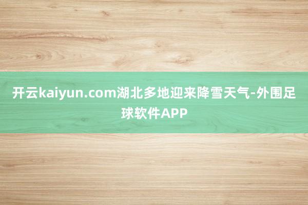 开云kaiyun.com湖北多地迎来降雪天气-外围足球软件APP