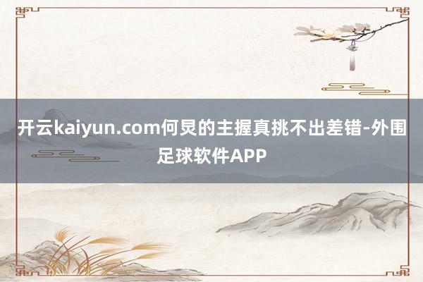 开云kaiyun.com何炅的主握真挑不出差错-外围足球软件APP