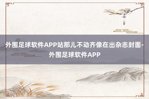 外围足球软件APP站那儿不动齐像在出杂志封面-外围足球软件APP