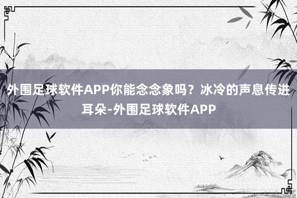 外围足球软件APP你能念念象吗?冰冷的声息传进耳朵-外围足球软件APP