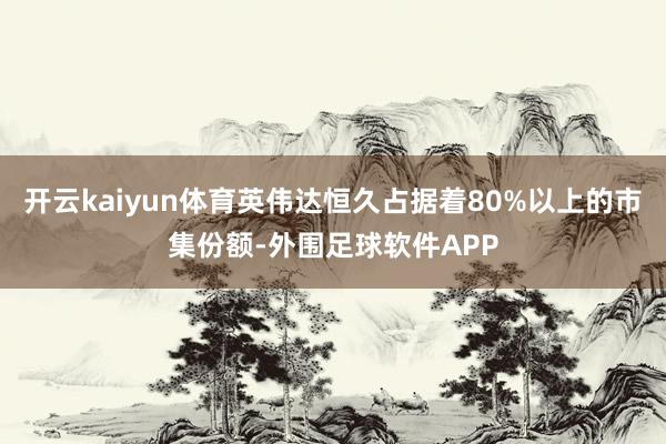 开云kaiyun体育英伟达恒久占据着80%以上的市集份额-外围足球软件APP