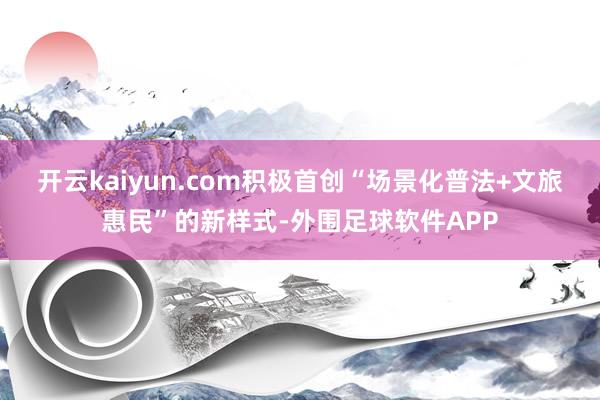 开云kaiyun.com积极首创“场景化普法+文旅惠民”的新样式-外围足球软件APP