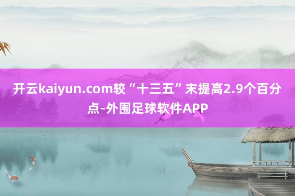 开云kaiyun.com较“十三五”末提高2.9个百分点-外围足球软件APP