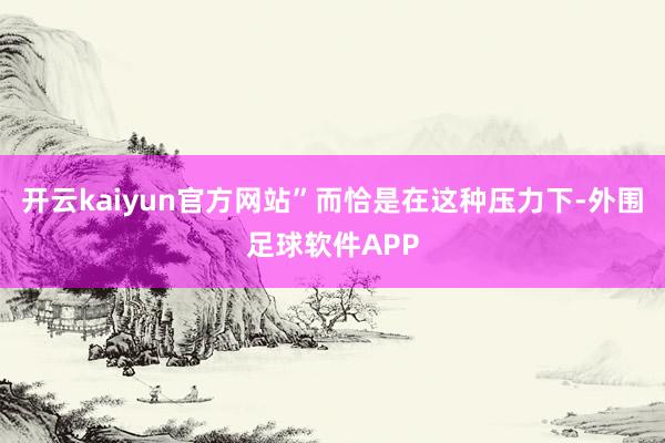 开云kaiyun官方网站”而恰是在这种压力下-外围足球软件APP