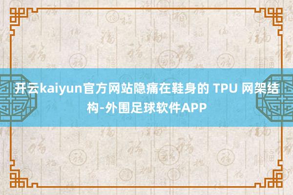 开云kaiyun官方网站隐痛在鞋身的 TPU 网架结构-外围足球软件APP