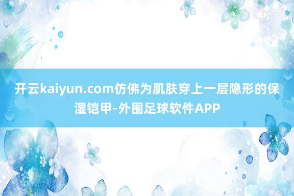 开云kaiyun.com仿佛为肌肤穿上一层隐形的保湿铠甲-外围足球软件APP