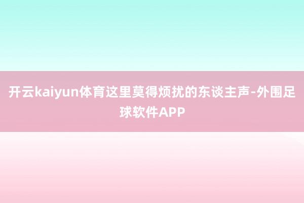 开云kaiyun体育这里莫得烦扰的东谈主声-外围足球软件APP