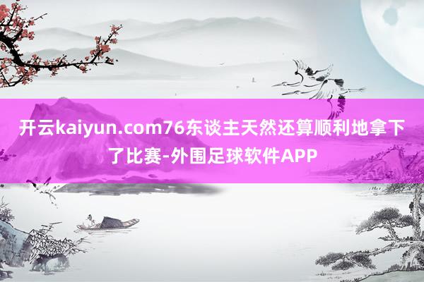开云kaiyun.com76东谈主天然还算顺利地拿下了比赛-外围足球软件APP
